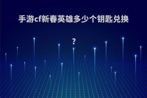 手游cf新春英雄多少个钥匙兑换?
