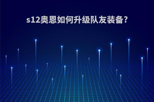 s12奥恩如何升级队友装备?
