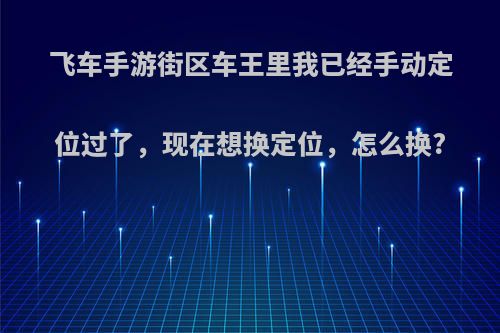 飞车手游街区车王里我已经手动定位过了，现在想换定位，怎么换?
