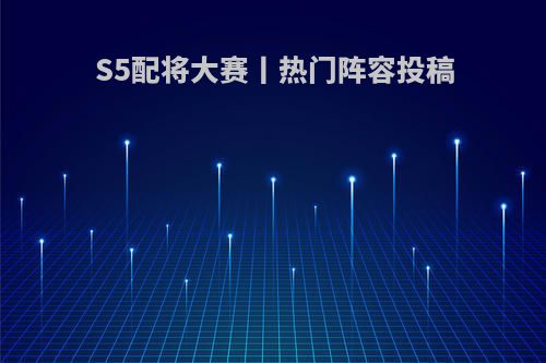 S5配将大赛丨热门阵容投稿