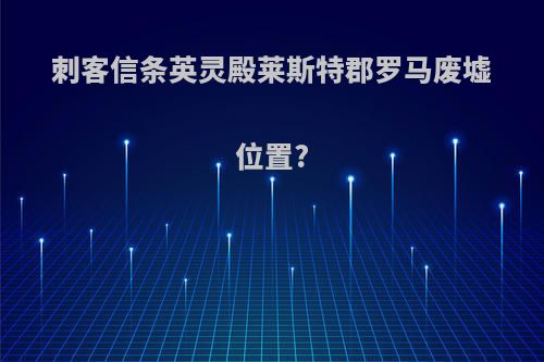 刺客信条英灵殿莱斯特郡罗马废墟位置?
