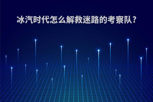 冰汽时代怎么解救迷路的考察队?