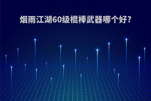 烟雨江湖60级棍棒武器哪个好?
