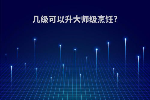 几级可以升大师级烹饪?