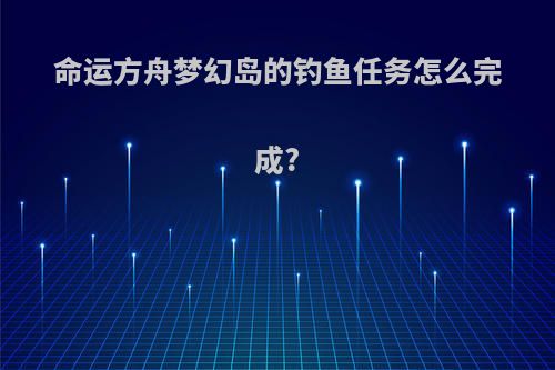 命运方舟梦幻岛的钓鱼任务怎么完成?
