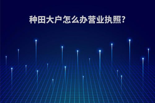 种田大户怎么办营业执照?