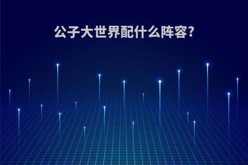 公子大世界配什么阵容?