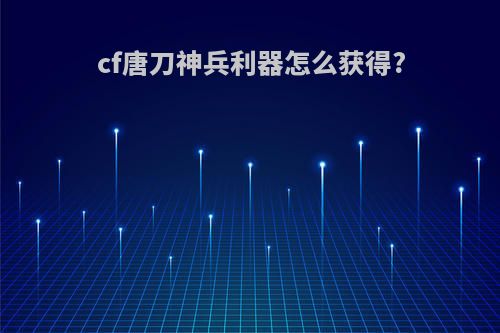 cf唐刀神兵利器怎么获得?