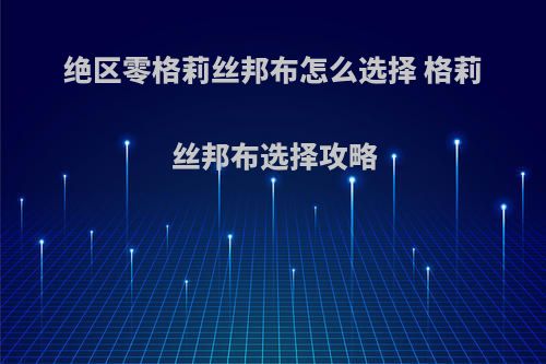 绝区零格莉丝邦布怎么选择 格莉丝邦布选择攻略