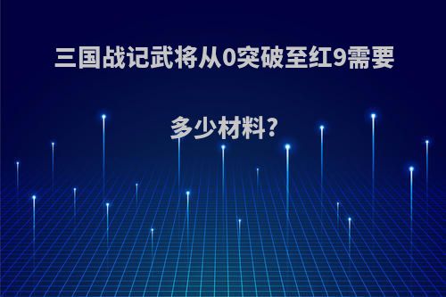 三国战记武将从0突破至红9需要多少材料?