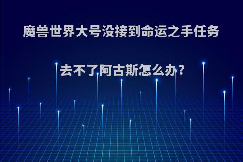 魔兽世界大号没接到命运之手任务去不了阿古斯怎么办?
