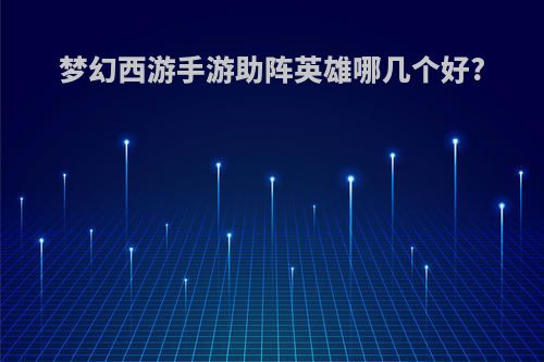 梦幻西游手游助阵英雄哪几个好?