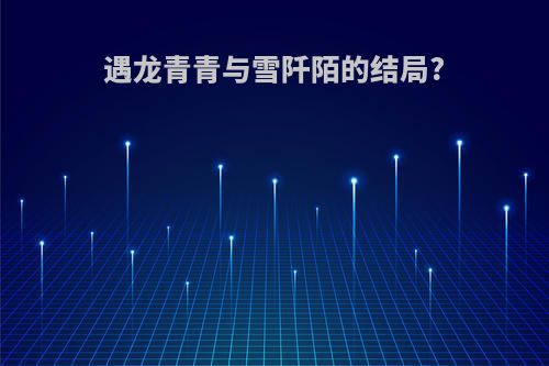 遇龙青青与雪阡陌的结局?