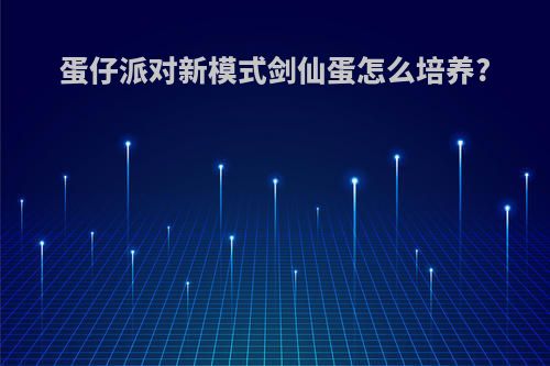 蛋仔派对新模式剑仙蛋怎么培养?