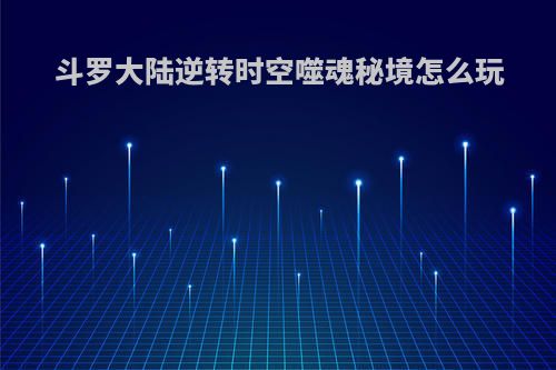 斗罗大陆逆转时空噬魂秘境怎么玩
