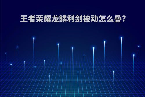王者荣耀龙鳞利剑被动怎么叠?