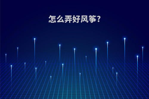 怎么弄好风筝?