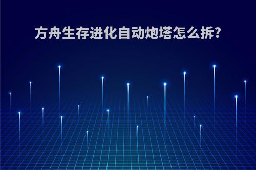 方舟生存进化自动炮塔怎么拆?