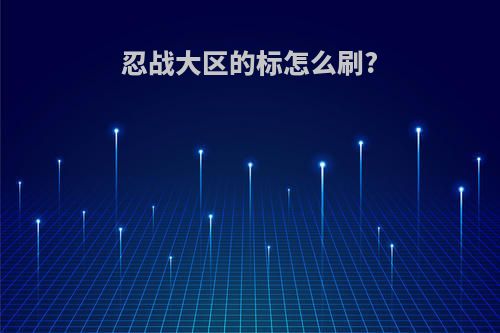 忍战大区的标怎么刷?