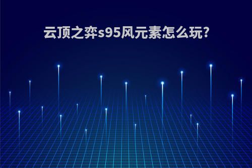 云顶之弈s95风元素怎么玩?