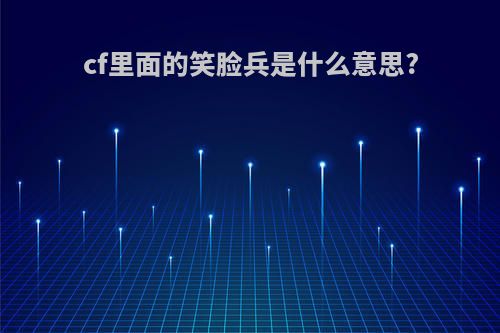 cf里面的笑脸兵是什么意思?