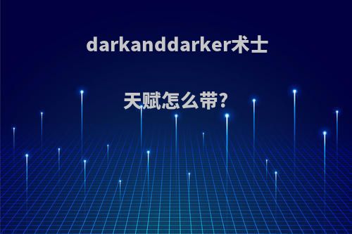 darkanddarker术士天赋怎么带?