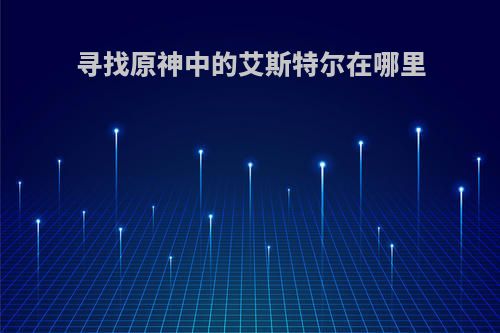 寻找原神中的艾斯特尔在哪里