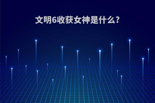文明6收获女神是什么?