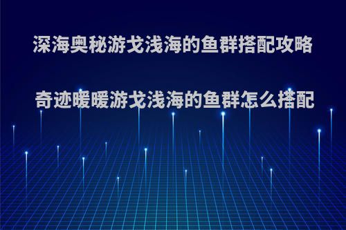 深海奥秘游戈浅海的鱼群搭配攻略 奇迹暖暖游戈浅海的鱼群怎么搭配