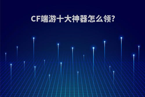 CF端游十大神器怎么领?