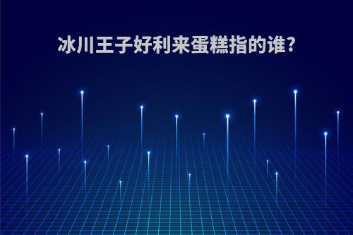 冰川王子好利来蛋糕指的谁?