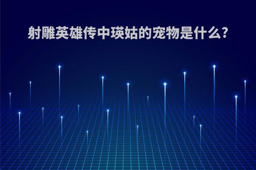 射雕英雄传中瑛姑的宠物是什么?