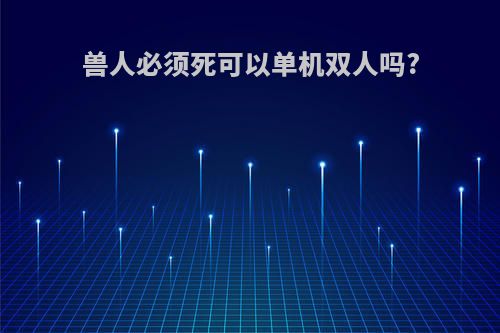 兽人必须死可以单机双人吗?