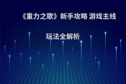 《重力之歌》新手攻略 游戏主线玩法全解析