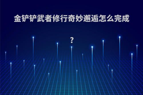 金铲铲武者修行奇妙邂逅怎么完成?
