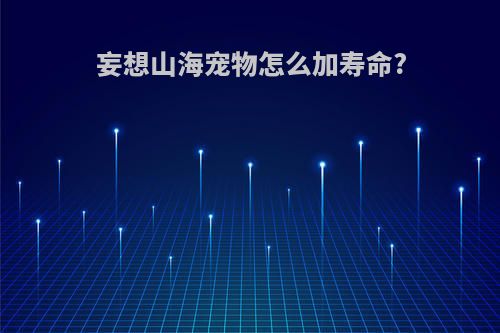 妄想山海宠物怎么加寿命?