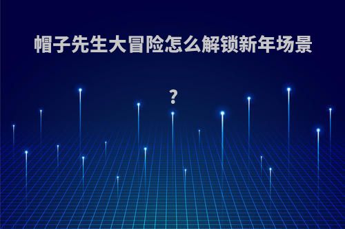 帽子先生大冒险怎么解锁新年场景?