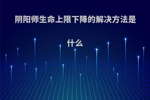 阴阳师生命上限下降的解决方法是什么