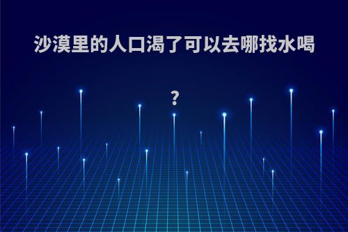 沙漠里的人口渴了可以去哪找水喝?