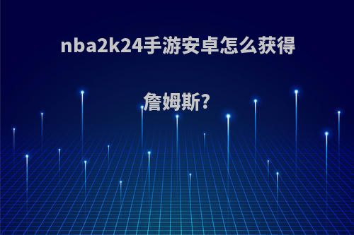 nba2k24手游安卓怎么获得詹姆斯?