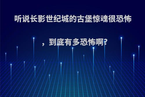 听说长影世纪城的古堡惊魂很恐怖，到底有多恐怖啊?