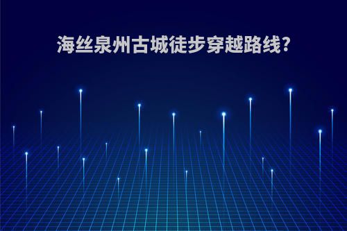 海丝泉州古城徒步穿越路线?