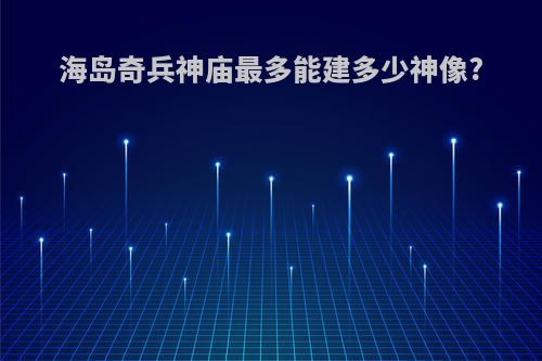 海岛奇兵神庙最多能建多少神像?