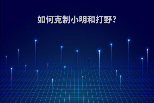 如何克制小明和打野?