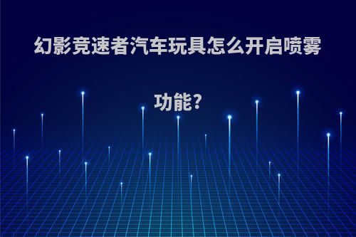 幻影竞速者汽车玩具怎么开启喷雾功能?