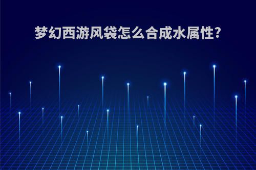 梦幻西游风袋怎么合成水属性?