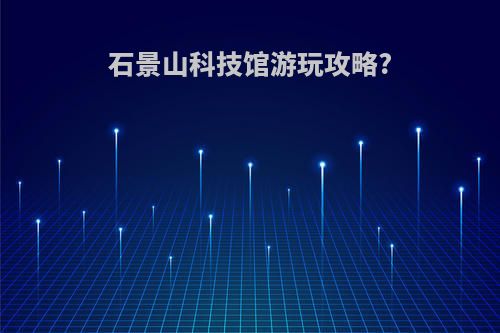 石景山科技馆游玩攻略?