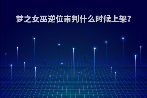 梦之女巫逆位审判什么时候上架?