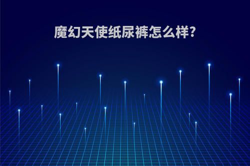 魔幻天使纸尿裤怎么样?