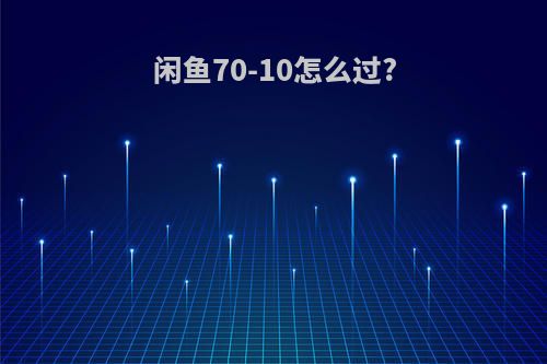 闲鱼70-10怎么过?